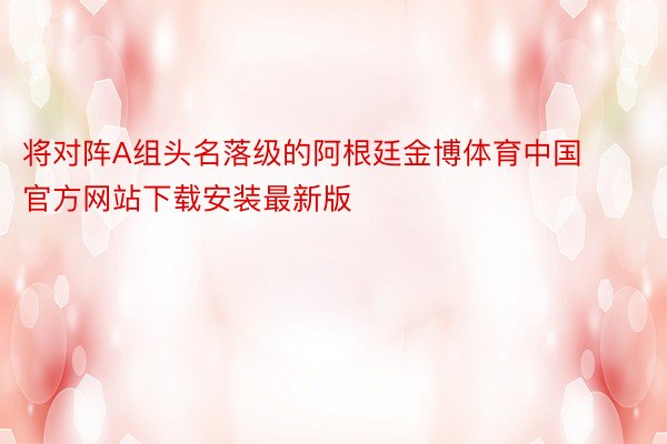 将对阵A组头名落级的阿根廷金博体育中国官方网站下载安装最新版