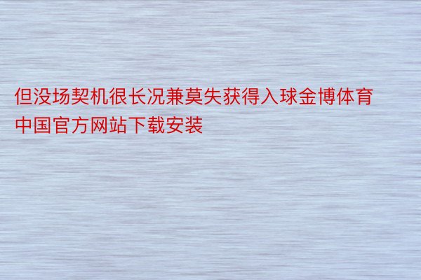 但没场契机很长况兼莫失获得入球金博体育中国官方网站下载安装