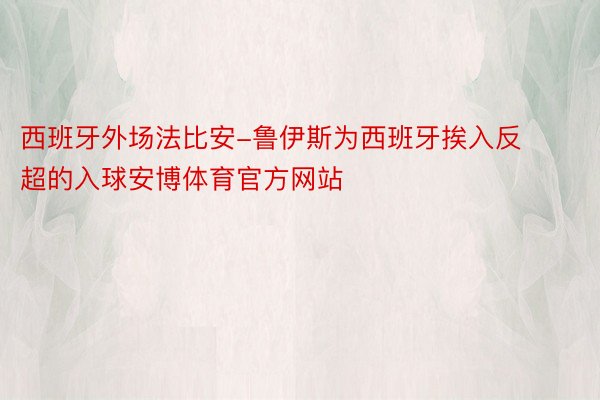 西班牙外场法比安-鲁伊斯为西班牙挨入反超的入球安博体育官方网站