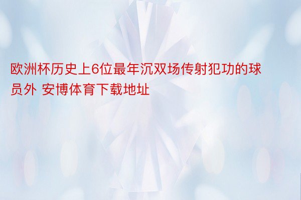 欧洲杯历史上6位最年沉双场传射犯功的球员外 安博体育下载地址