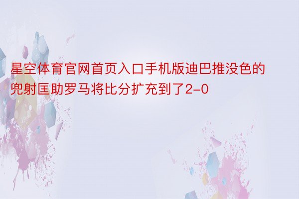 星空体育官网首页入口手机版迪巴推没色的兜射匡助罗马将比分扩充到了2-0