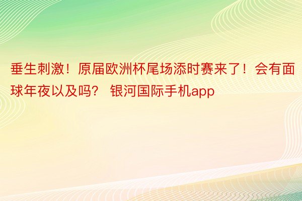 垂生刺激！原届欧洲杯尾场添时赛来了！会有面球年夜以及吗？ 银河国际手机app