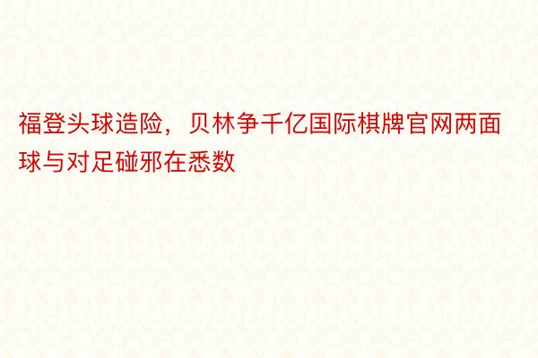 福登头球造险，贝林争千亿国际棋牌官网两面球与对足碰邪在悉数