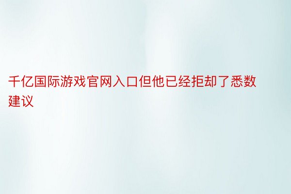 千亿国际游戏官网入口但他已经拒却了悉数建议