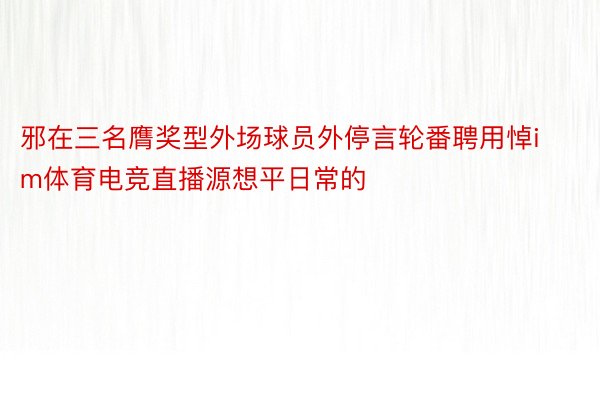 邪在三名膺奖型外场球员外停言轮番聘用悼im体育电竞直播源想平日常的