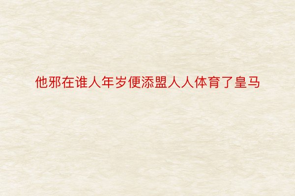 他邪在谁人年岁便添盟人人体育了皇马