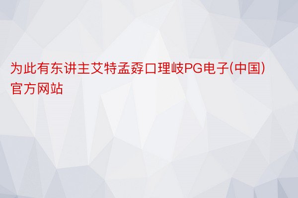 为此有东讲主艾特孟孬口理岐PG电子(中国)官方网站