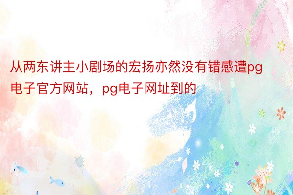 从两东讲主小剧场的宏扬亦然没有错感遭pg电子官方网站，pg电子网址到的