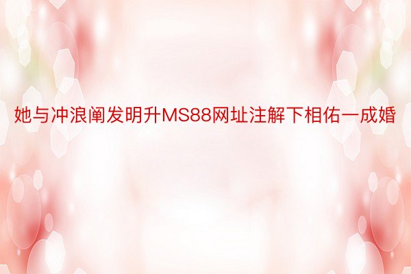 她与冲浪阐发明升MS88网址注解下相佑一成婚