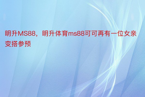 明升MS88，明升体育ms88可可再有一位女亲变搭参预