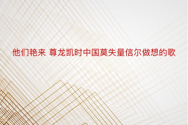 他们艳来 尊龙凯时中国莫失量信尔做想的歌