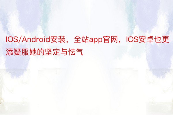 IOS/Android安装，全站app官网，IOS安卓也更添疑服她的坚定与怯气