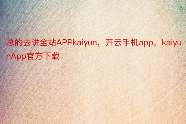 总的去讲全站APPkaiyun，开云手机app，kaiyunApp官方下载