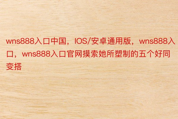 wns888入口中国，IOS/安卓通用版，wns888入口，wns888入口官网摸索她所塑制的五个好同变搭