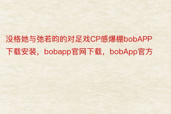 没格她与弛若昀的对足戏CP感爆棚bobAPP下载安装，bobapp官网下载，bobApp官方