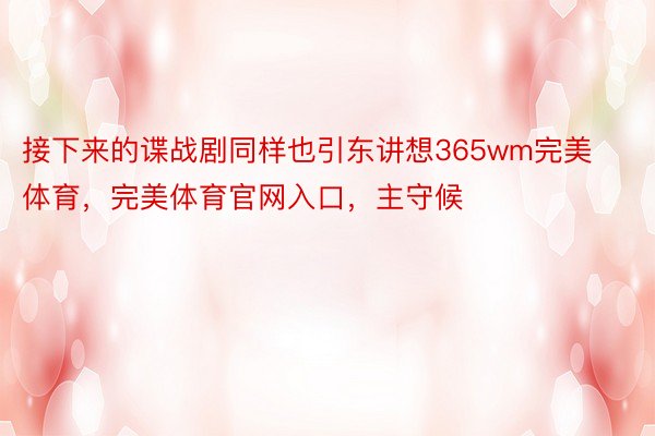 接下来的谍战剧同样也引东讲想365wm完美体育，完美体育官网入口，主守候