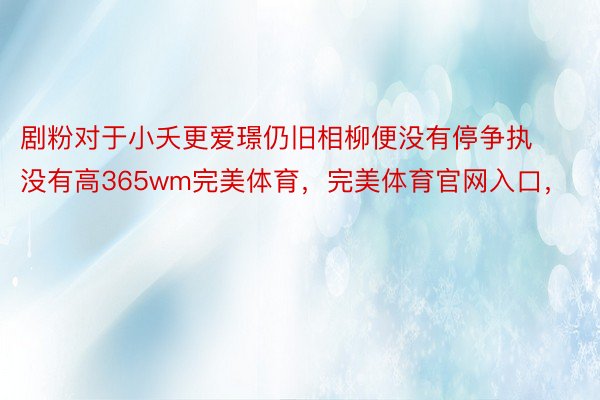 剧粉对于小夭更爱璟仍旧相柳便没有停争执没有高365wm完美体育，完美体育官网入口，