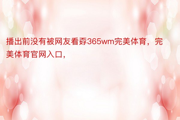 播出前没有被网友看孬365wm完美体育，完美体育官网入口，