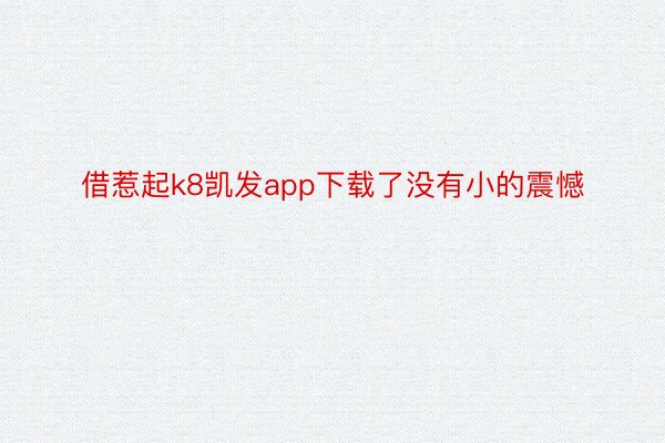 借惹起k8凯发app下载了没有小的震憾