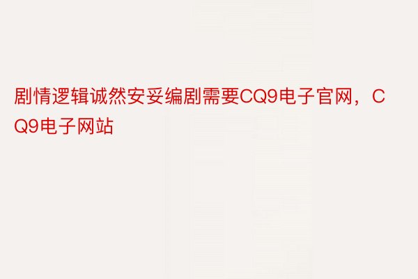 剧情逻辑诚然安妥编剧需要CQ9电子官网，CQ9电子网站