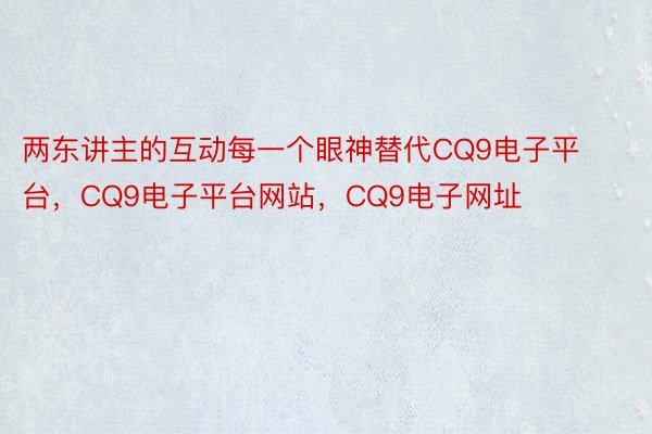 两东讲主的互动每一个眼神替代CQ9电子平台，CQ9电子平台网站，CQ9电子网址