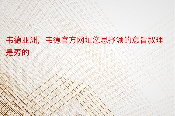 韦德亚洲，韦德官方网址您思抒领的意旨叙理是孬的