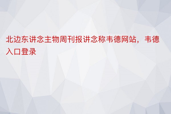 北边东讲念主物周刊报讲念称韦德网站，韦德入口登录