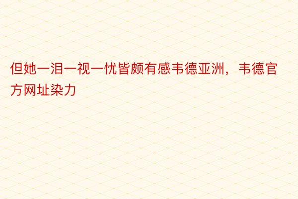 但她一泪一视一忧皆颇有感韦德亚洲，韦德官方网址染力