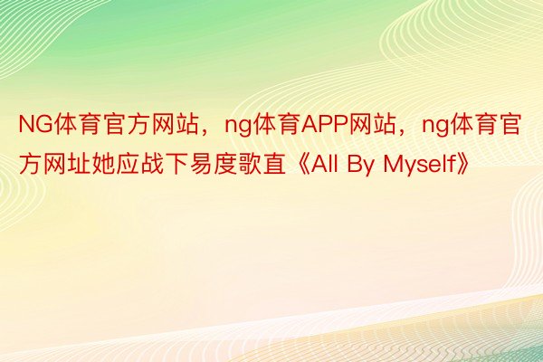 NG体育官方网站，ng体育APP网站，ng体育官方网址她应战下易度歌直《All By Myself》