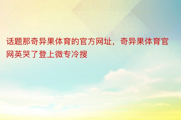 话题那奇异果体育的官方网址，奇异果体育官网英哭了登上微专冷搜