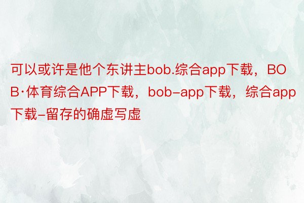 可以或许是他个东讲主bob.综合app下载，BOB·体育综合APP下载，bob-app下载，综合app下载-留存的确虚写虚