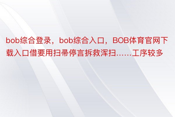 bob综合登录，bob综合入口，BOB体育官网下载入口借要用扫帚停言拆救浑扫……工序较多