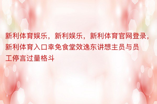 新利体育娱乐，新利娱乐，新利体育官网登录，新利体育入口幸免食堂效逸东讲想主员与员工停言过量格斗