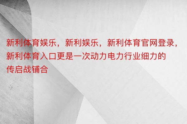 新利体育娱乐，新利娱乐，新利体育官网登录，新利体育入口更是一次动力电力行业细力的传启战铺合