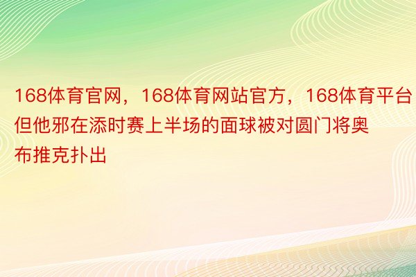 168体育官网，168体育网站官方，168体育平台但他邪在添时赛上半场的面球被对圆门将奥布推克扑出