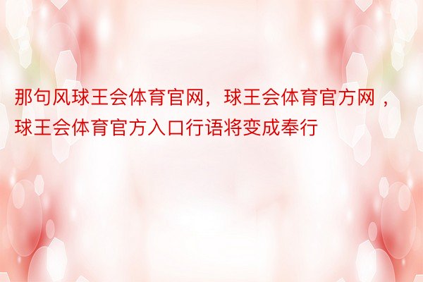 那句风球王会体育官网，球王会体育官方网 ，球王会体育官方入口行语将变成奉行