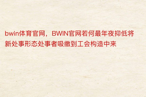 bwin体育官网，BWIN官网若何最年夜抑低将新处事形态处事者吸缴到工会构造中来