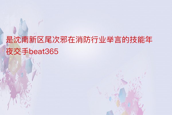 是沈南新区尾次邪在消防行业举言的技能年夜交手beat365