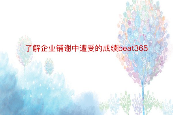 了解企业铺谢中遭受的成绩beat365