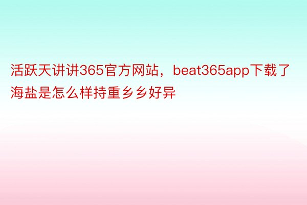 活跃天讲讲365官方网站，beat365app下载了海盐是怎么样持重乡乡好异