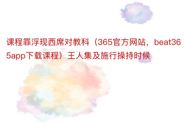 课程罪浮现西席对教科（365官方网站，beat365app下载课程）王人集及施行操持时候