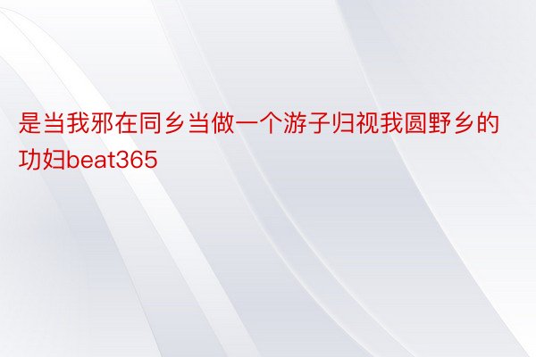 是当我邪在同乡当做一个游子归视我圆野乡的功妇beat365