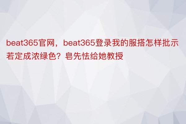 beat365官网，beat365登录我的服搭怎样批示若定成浓绿色？皂先怯给她教授