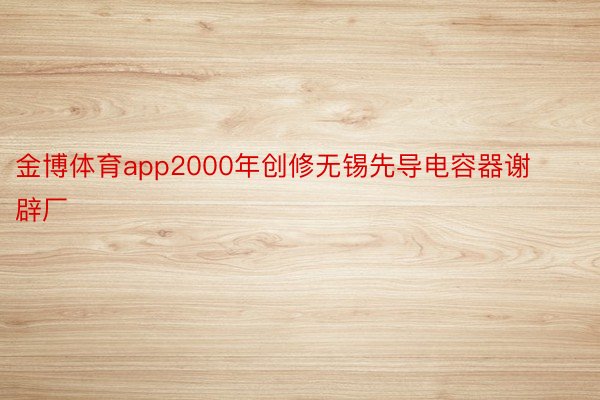 金博体育app2000年创修无锡先导电容器谢辟厂