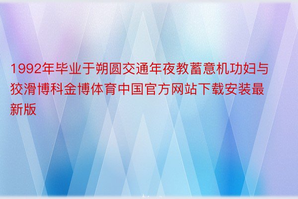 1992年毕业于朔圆交通年夜教蓄意机功妇与狡滑博科金博体育中国官方网站下载安装最新版