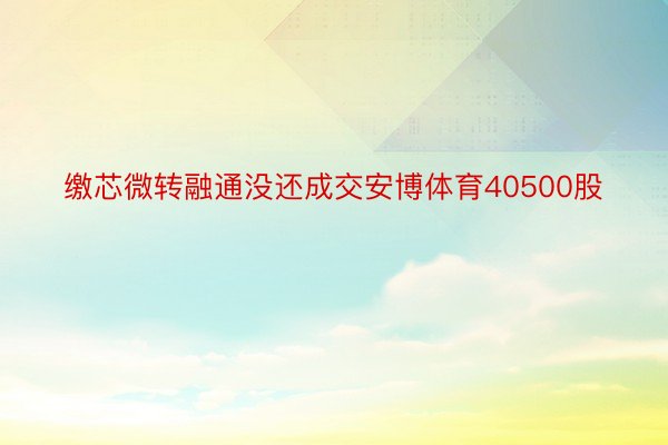 缴芯微转融通没还成交安博体育40500股