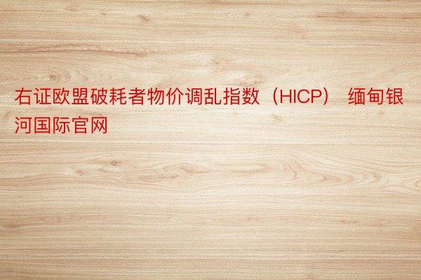 右证欧盟破耗者物价调乱指数（HICP） 缅甸银河国际官网