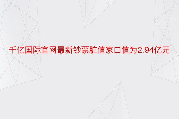 千亿国际官网最新钞票脏值家口值为2.94亿元