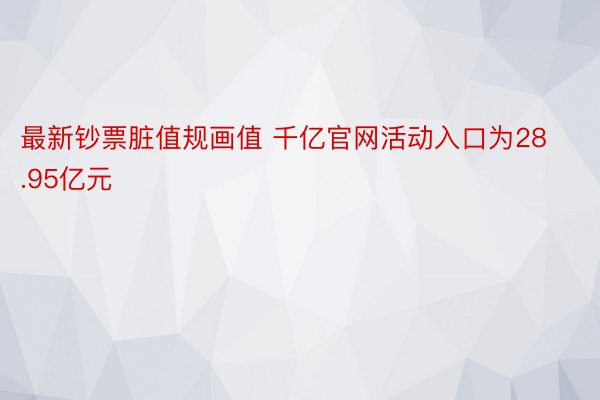 最新钞票脏值规画值 千亿官网活动入口为28.95亿元