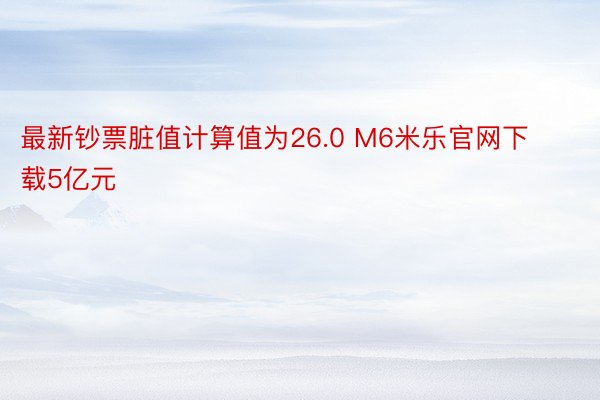 最新钞票脏值计算值为26.0 M6米乐官网下载5亿元